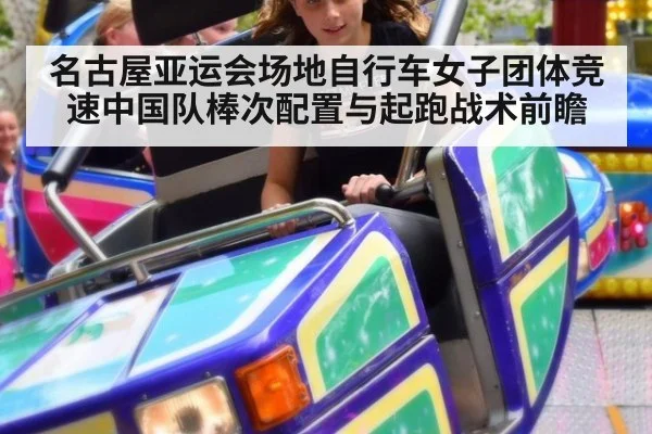 名古屋亚运会场地自行车女子团体竞速中国队棒次配置与起跑战术前瞻