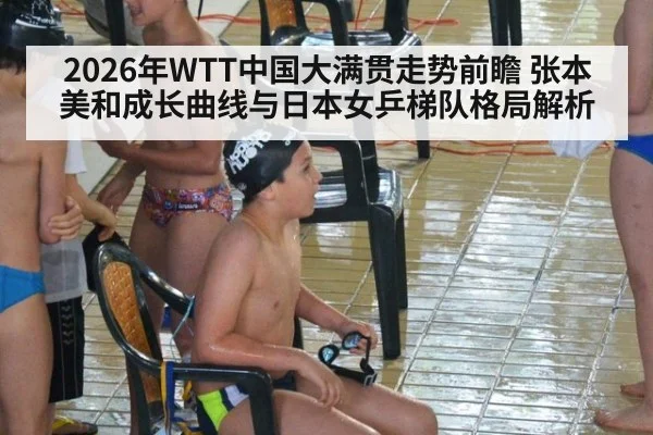 2026年WTT中国大满贯走势前瞻 张本美和成长曲线与日本女乒梯队格局解析